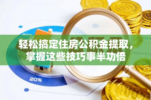 舞阳轻松搞定住房公积金提取，掌握这些技巧事半功倍