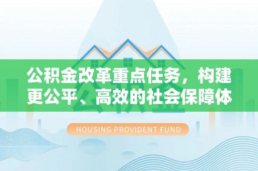 舞阳公积金改革重点任务，构建更公平、高效的社会保障体系