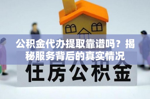 舞阳公积金代办提取靠谱吗？揭秘服务背后的真实情况