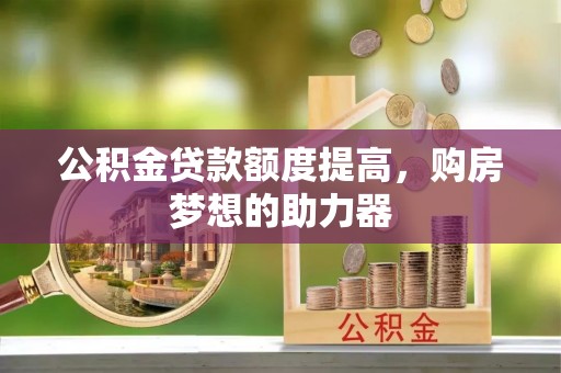 舞阳公积金贷款额度提高，购房梦想的助力器