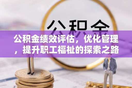 舞阳公积金绩效评估，优化管理，提升职工福祉的探索之路