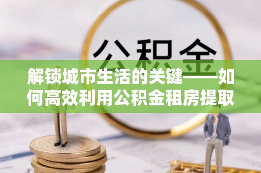 舞阳解锁城市生活的关键——如何高效利用公积金租房提取实现居住自由