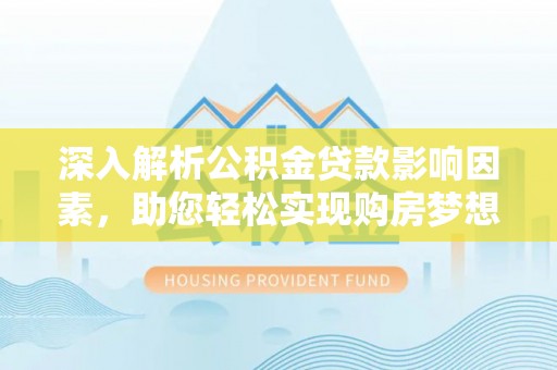 舞阳深入解析公积金贷款影响因素，助您轻松实现购房梦想