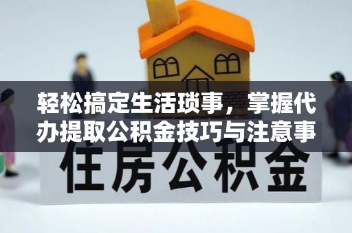舞阳轻松搞定生活琐事，掌握代办提取公积金技巧与注意事项