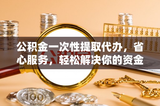 舞阳公积金一次性提取代办，省心服务，轻松解决你的资金需求