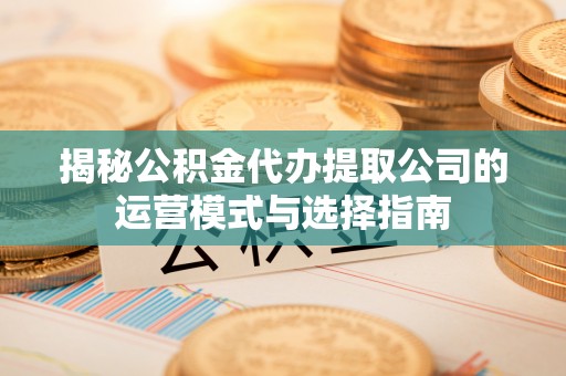 舞阳揭秘公积金代办提取公司的运营模式与选择指南