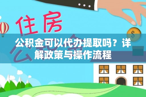 舞阳公积金可以代办提取吗？详解政策与操作流程