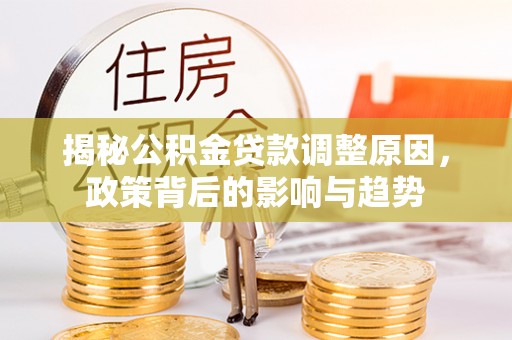 舞阳揭秘公积金贷款调整原因，政策背后的影响与趋势