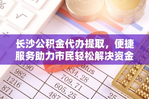 舞阳长沙公积金代办提取，便捷服务助力市民轻松解决资金需求