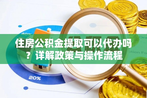 舞阳住房公积金提取可以代办吗？详解政策与操作流程