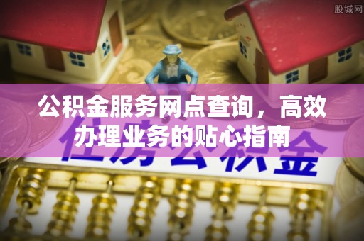 舞阳公积金服务网点查询，高效办理业务的贴心指南