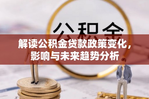 舞阳解读公积金贷款政策变化，影响与未来趋势分析