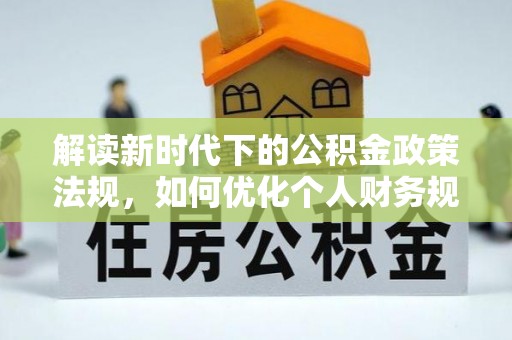 舞阳解读新时代下的公积金政策法规，如何优化个人财务规划