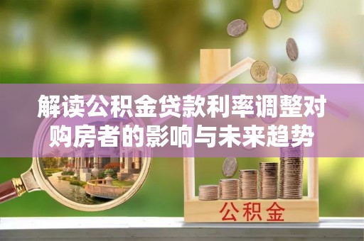 舞阳解读公积金贷款利率调整对购房者的影响与未来趋势