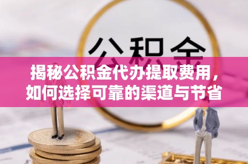 舞阳揭秘公积金代办提取费用，如何选择可靠的渠道与节省成本