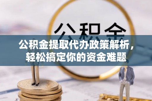 舞阳公积金提取代办政策解析，轻松搞定你的资金难题
