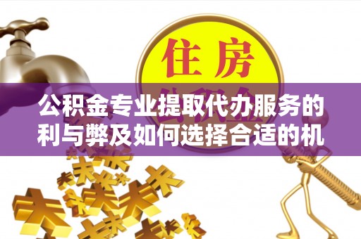 舞阳公积金专业提取代办服务的利与弊及如何选择合适的机构