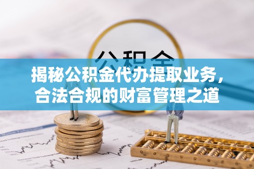 舞阳揭秘公积金代办提取业务，合法合规的财富管理之道
