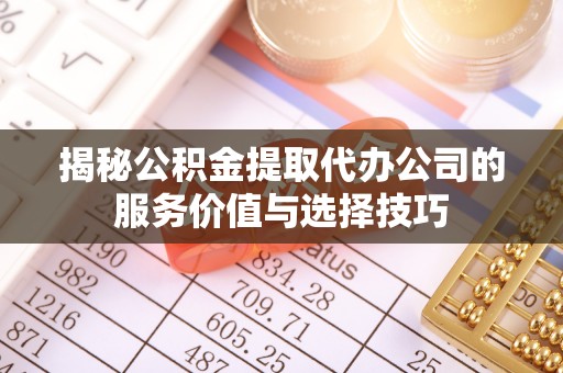 舞阳揭秘公积金提取代办公司的服务价值与选择技巧