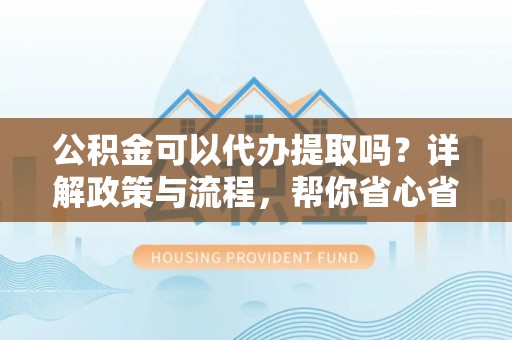 舞阳公积金可以代办提取吗？详解政策与流程，帮你省心省力