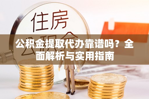 舞阳公积金提取代办靠谱吗？全面解析与实用指南