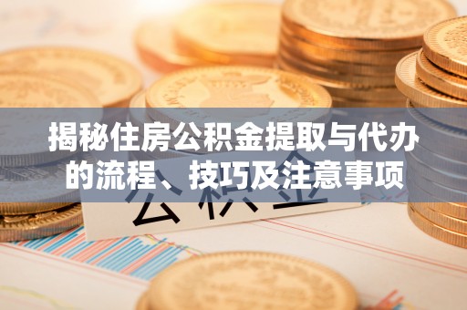 舞阳揭秘住房公积金提取与代办的流程、技巧及注意事项
