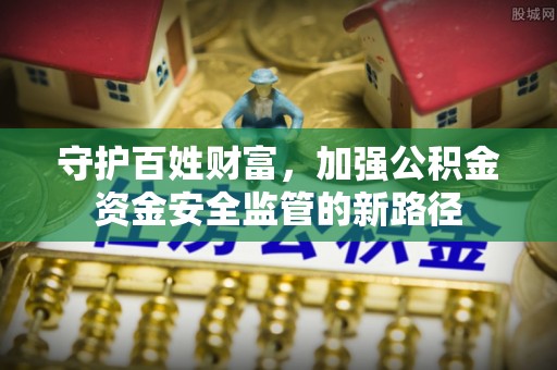 舞阳守护百姓财富，加强公积金资金安全监管的新路径
