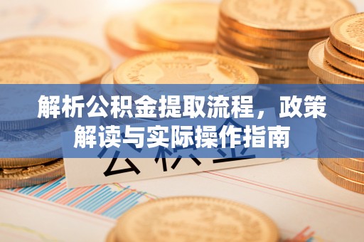 舞阳解析公积金提取流程，政策解读与实际操作指南