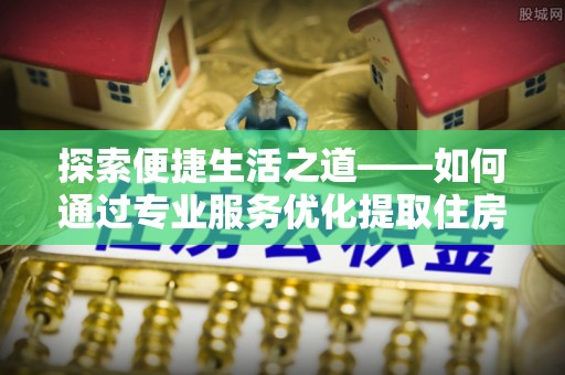 舞阳探索便捷生活之道——如何通过专业服务优化提取住房公积金代办体验