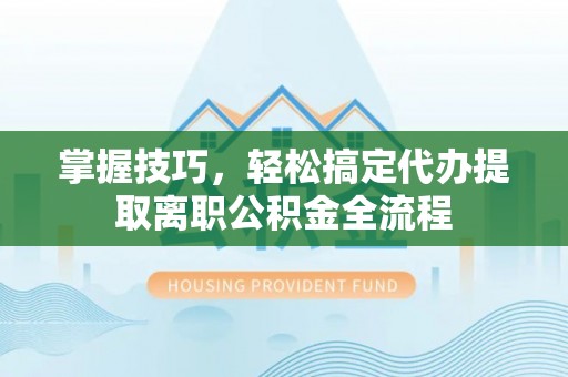 舞阳掌握技巧，轻松搞定代办提取离职公积金全流程