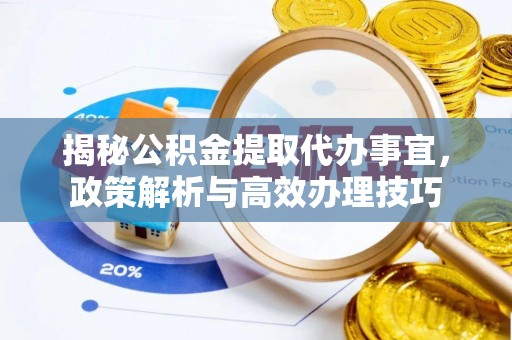 舞阳揭秘公积金提取代办事宜，政策解析与高效办理技巧