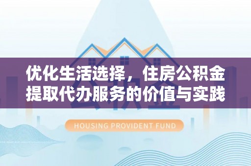 舞阳优化生活选择，住房公积金提取代办服务的价值与实践