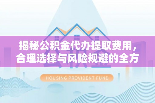 舞阳揭秘公积金代办提取费用，合理选择与风险规避的全方位解析