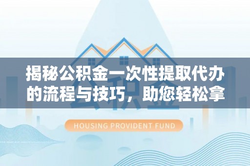 舞阳揭秘公积金一次性提取代办的流程与技巧，助您轻松拿钱！