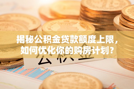 舞阳揭秘公积金贷款额度上限，如何优化你的购房计划？