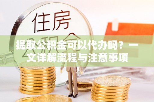 舞阳提取公积金可以代办吗？一文详解流程与注意事项