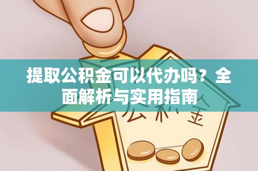 舞阳提取公积金可以代办吗？全面解析与实用指南