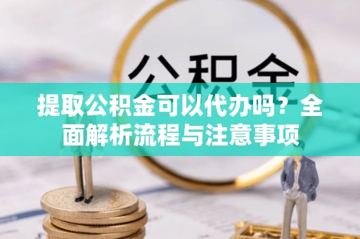 舞阳提取公积金可以代办吗？全面解析流程与注意事项