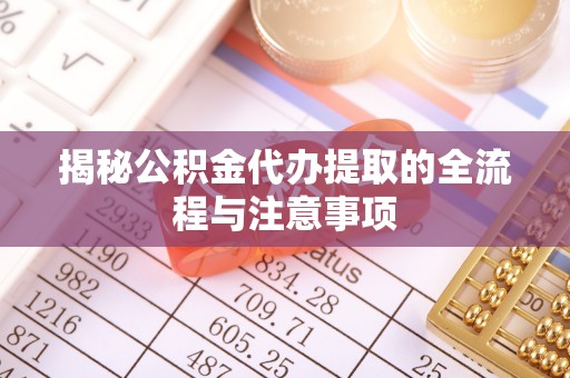 舞阳揭秘公积金代办提取的全流程与注意事项