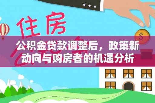 舞阳公积金贷款调整后，政策新动向与购房者的机遇分析
