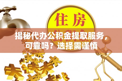 舞阳揭秘代办公积金提取服务，可靠吗？选择需谨慎