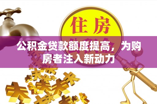舞阳公积金贷款额度提高，为购房者注入新动力