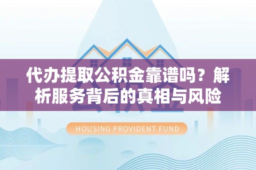 舞阳代办提取公积金靠谱吗？解析服务背后的真相与风险