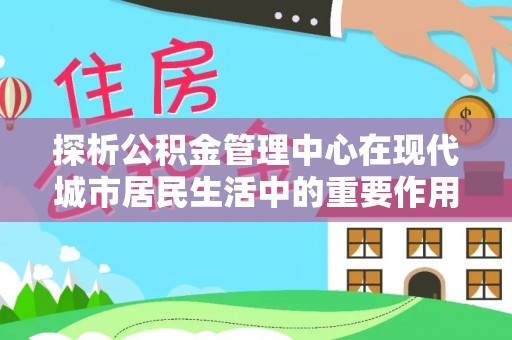 舞阳探析公积金管理中心在现代城市居民生活中的重要作用