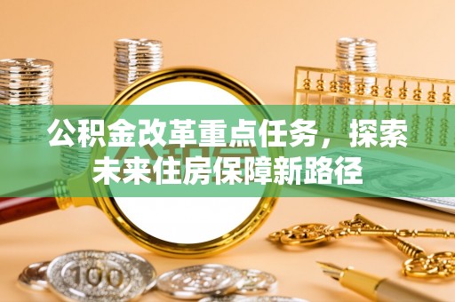 舞阳公积金改革重点任务，探索未来住房保障新路径