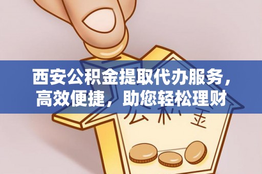舞阳西安公积金提取代办服务，高效便捷，助您轻松理财