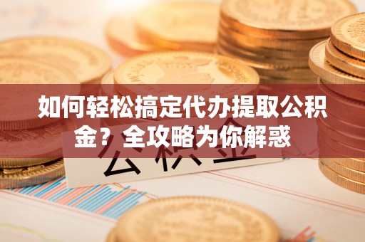 舞阳如何轻松搞定代办提取公积金？全攻略为你解惑