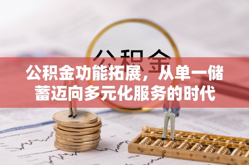 舞阳公积金功能拓展，从单一储蓄迈向多元化服务的时代