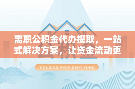 舞阳离职公积金代办提取，一站式解决方案，让资金流动更便捷