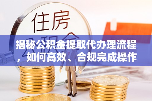 舞阳揭秘公积金提取代办理流程，如何高效、合规完成操作